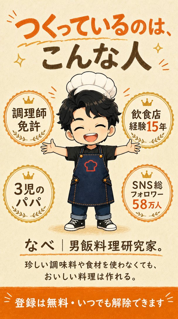 つくっているのは、こんな人。調理師免許、飲食店経験15年、3児のパパ、SNS総フォロワー58万人。なべ｜男飯料理研究家。登録は無料・いつでも解除できます