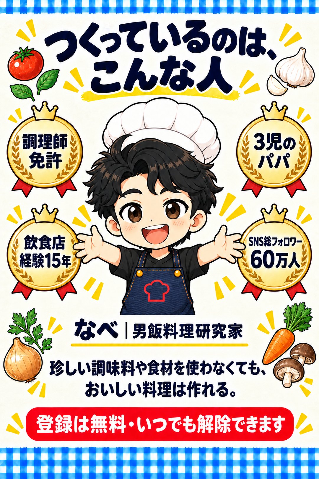 つくっているのは、こんな人。調理師免許、飲食店経験15年、3児のパパ、SNS総フォロワー60万人。なべ｜男飯料理研究家。珍しい調味料や食材を使わなくても、おいしい料理は作れる。登録は無料・いつでも解除できます